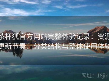 茶杯狐官方网站完整体验记录：资源更新节奏、分类结构与整体使用体验