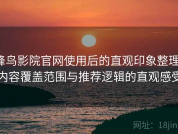 蜂鸟影院官网使用后的直观印象整理：内容覆盖范围与推荐逻辑的直观感受