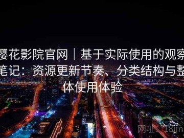 樱花影院官网｜基于实际使用的观察笔记：资源更新节奏、分类结构与整体使用体验