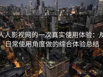 人人影视网的一次真实使用体验：从日常使用角度做的综合体验总结
