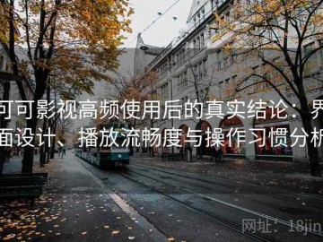 可可影视高频使用后的真实结论：界面设计、播放流畅度与操作习惯分析