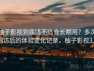 柚子影视到底适不适合长期用？多次回访后的体验变化记录，柚子影视3.0