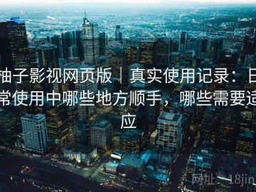 柚子影视网页版｜真实使用记录：日常使用中哪些地方顺手，哪些需要适应