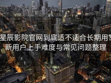 星辰影院官网到底适不适合长期用？新用户上手难度与常见问题整理