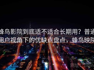 蜂鸟影院到底适不适合长期用？普通用户视角下的优缺点盘点，蜂鸟映院