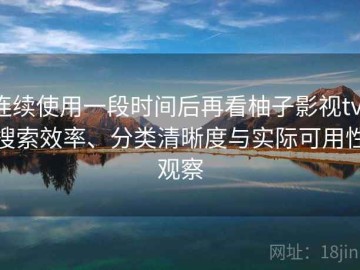 连续使用一段时间后再看柚子影视tv：搜索效率、分类清晰度与实际可用性观察