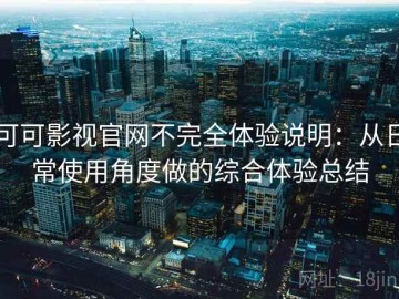 可可影视官网不完全体验说明：从日常使用角度做的综合体验总结