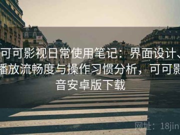 可可影视日常使用笔记：界面设计、播放流畅度与操作习惯分析，可可影音安卓版下载