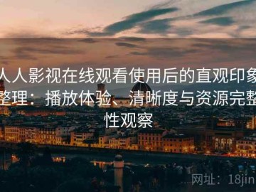 人人影视在线观看使用后的直观印象整理：播放体验、清晰度与资源完整性观察