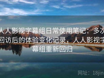人人影视字幕组日常使用笔记：多次回访后的体验变化记录，人人影视字幕组重新回归
