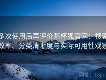 多次使用后再评价茶杯狐官网：搜索效率、分类清晰度与实际可用性观察
