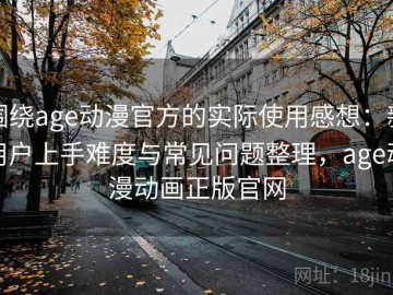 围绕age动漫官方的实际使用感想：新用户上手难度与常见问题整理，age动漫动画正版官网