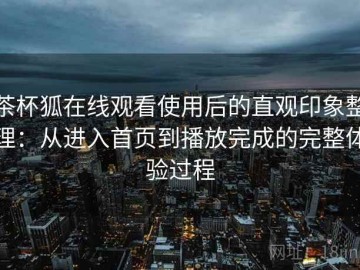 茶杯狐在线观看使用后的直观印象整理：从进入首页到播放完成的完整体验过程