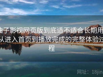 柚子影视网页版到底适不适合长期用？从进入首页到播放完成的完整体验过程