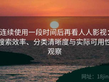 连续使用一段时间后再看人人影视：搜索效率、分类清晰度与实际可用性观察
