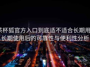 茶杯狐官方入口到底适不适合长期用？长期使用后的可靠性与便利性分析