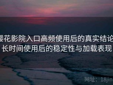 樱花影院入口高频使用后的真实结论：长时间使用后的稳定性与加载表现