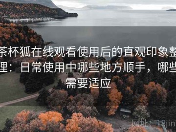 茶杯狐在线观看使用后的直观印象整理：日常使用中哪些地方顺手，哪些需要适应