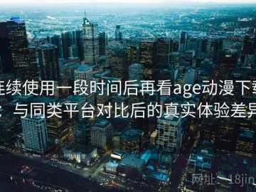 连续使用一段时间后再看age动漫下载：与同类平台对比后的真实体验差异