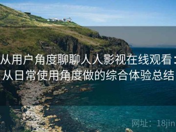从用户角度聊聊人人影视在线观看：从日常使用角度做的综合体验总结