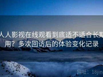人人影视在线观看到底适不适合长期用？多次回访后的体验变化记录