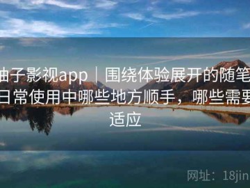 柚子影视app｜围绕体验展开的随笔：日常使用中哪些地方顺手，哪些需要适应