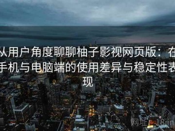 从用户角度聊聊柚子影视网页版：在手机与电脑端的使用差异与稳定性表现