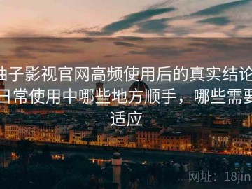 柚子影视官网高频使用后的真实结论：日常使用中哪些地方顺手，哪些需要适应