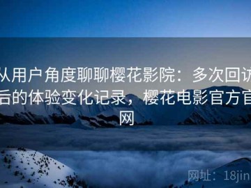 从用户角度聊聊樱花影院：多次回访后的体验变化记录，樱花电影官方官网