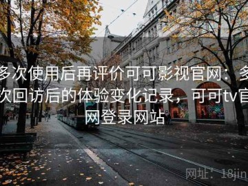 多次使用后再评价可可影视官网：多次回访后的体验变化记录，可可tv官网登录网站