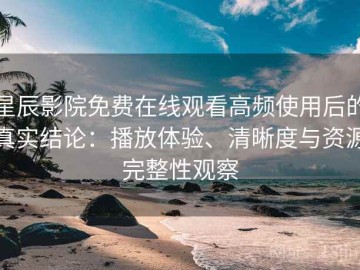 星辰影院免费在线观看高频使用后的真实结论：播放体验、清晰度与资源完整性观察