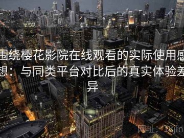 围绕樱花影院在线观看的实际使用感想：与同类平台对比后的真实体验差异