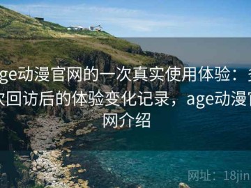 age动漫官网的一次真实使用体验：多次回访后的体验变化记录，age动漫官网介绍