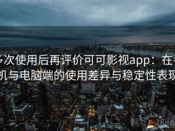 多次使用后再评价可可影视app：在手机与电脑端的使用差异与稳定性表现