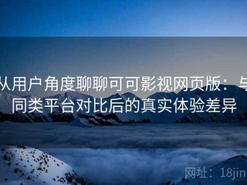 从用户角度聊聊可可影视网页版：与同类平台对比后的真实体验差异
