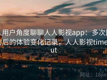 从用户角度聊聊人人影视app：多次回访后的体验变化记录，人人影视timeout
