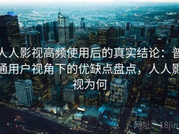 人人影视高频使用后的真实结论：普通用户视角下的优缺点盘点，人人影视为何
