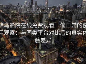 蜂鸟影院在线免费观看｜偏日常的使用观察：与同类平台对比后的真实体验差异