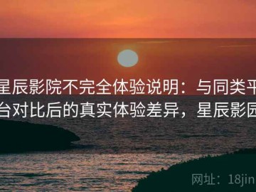 星辰影院不完全体验说明：与同类平台对比后的真实体验差异，星辰影园