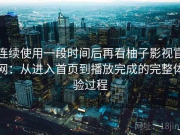 连续使用一段时间后再看柚子影视官网：从进入首页到播放完成的完整体验过程