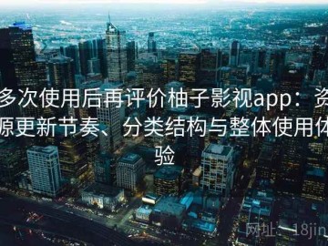 多次使用后再评价柚子影视app：资源更新节奏、分类结构与整体使用体验