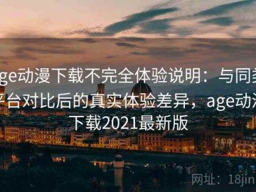 age动漫下载不完全体验说明：与同类平台对比后的真实体验差异，age动漫下载2021最新版