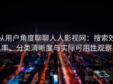 从用户角度聊聊人人影视网：搜索效率、分类清晰度与实际可用性观察