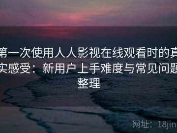 第一次使用人人影视在线观看时的真实感受：新用户上手难度与常见问题整理
