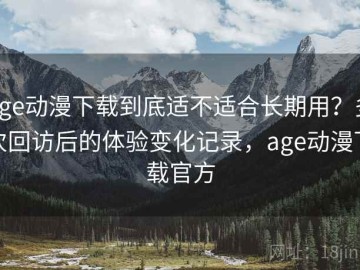 age动漫下载到底适不适合长期用？多次回访后的体验变化记录，age动漫下载官方