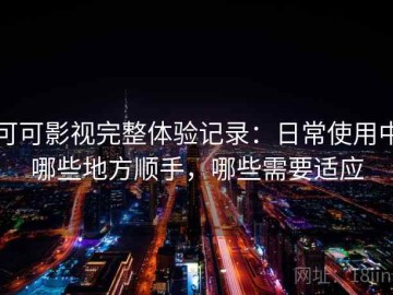 可可影视完整体验记录：日常使用中哪些地方顺手，哪些需要适应