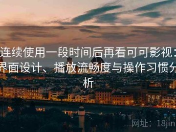 连续使用一段时间后再看可可影视：界面设计、播放流畅度与操作习惯分析