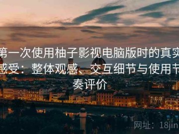 第一次使用柚子影视电脑版时的真实感受：整体观感、交互细节与使用节奏评价
