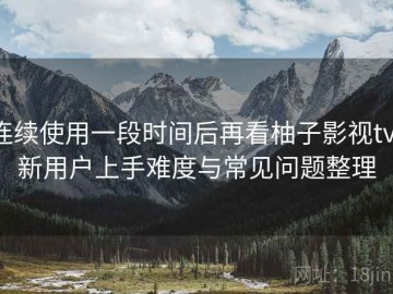 连续使用一段时间后再看柚子影视tv：新用户上手难度与常见问题整理