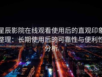 星辰影院在线观看使用后的直观印象整理：长期使用后的可靠性与便利性分析